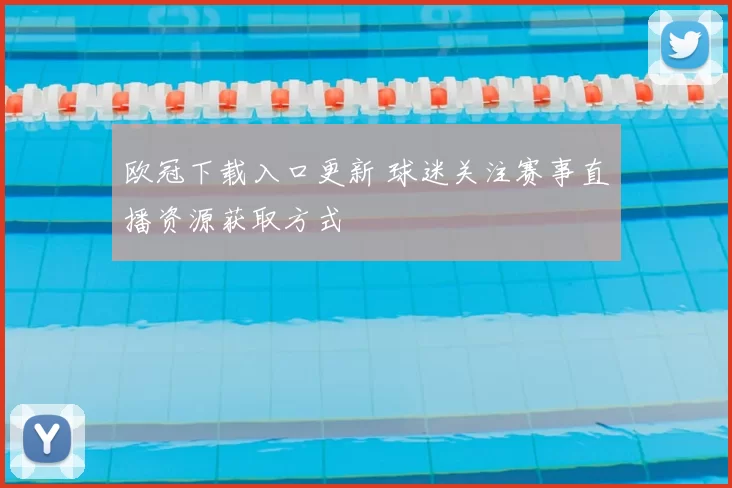 欧冠下载入口更新 球迷关注赛事直播资源获取方式