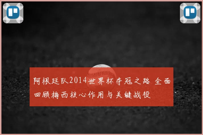 阿根廷队2014世界杯夺冠之路 全面回顾梅西核心作用与关键战役