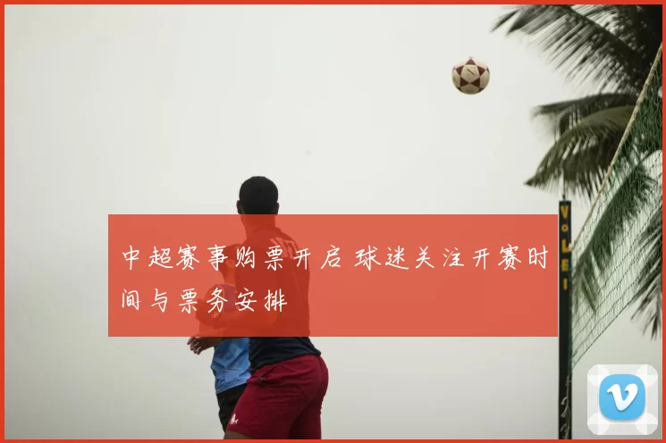 中超赛事购票开启 球迷关注开赛时间与票务安排