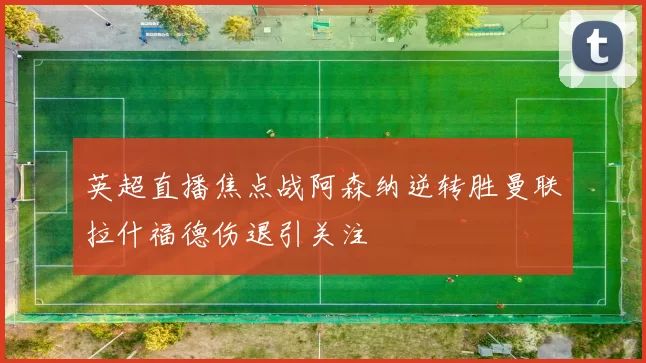 英超直播焦点战阿森纳逆转胜曼联拉什福德伤退引关注
