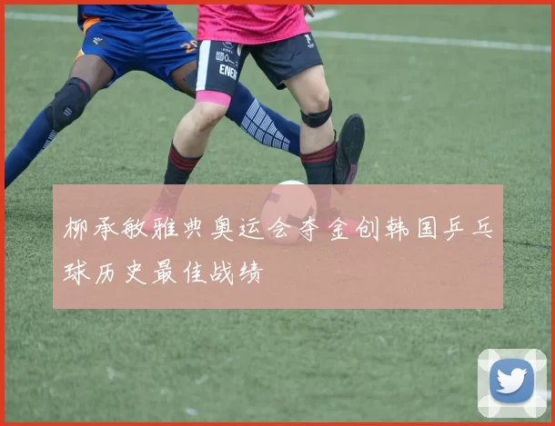 柳承敏雅典奥运会夺金创韩国乒乓球历史最佳战绩