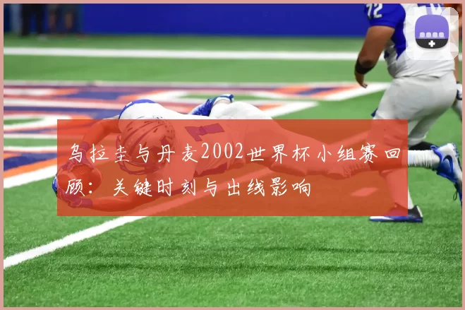 乌拉圭与丹麦2002世界杯小组赛回顾:关键时刻与出线影响