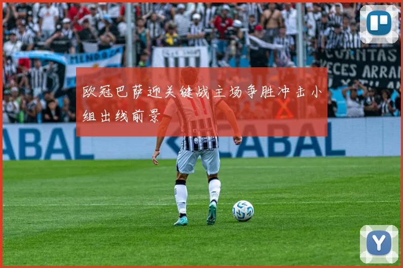 欧冠巴萨迎关键战主场争胜冲击小组出线前景