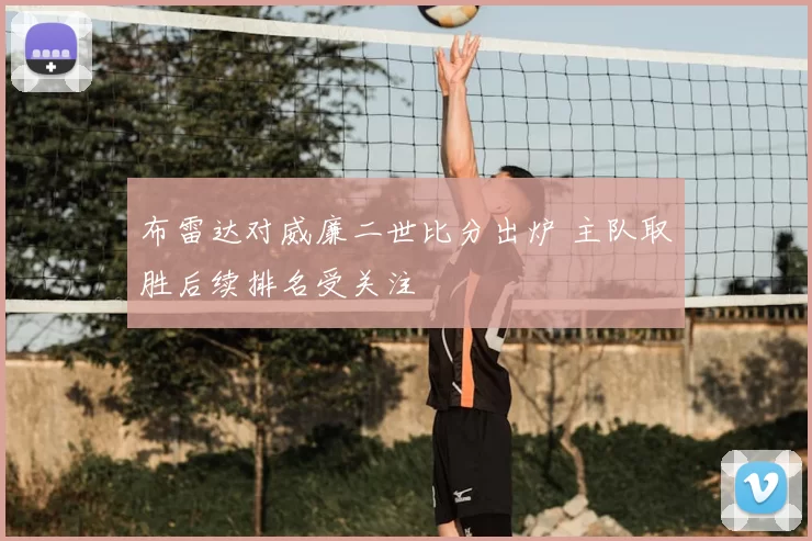 布雷达对威廉二世比分出炉 主队取胜后续排名受关注